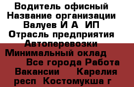 Водитель офисный › Название организации ­ Валуев И.А, ИП › Отрасль предприятия ­ Автоперевозки › Минимальный оклад ­ 32 000 - Все города Работа » Вакансии   . Карелия респ.,Костомукша г.